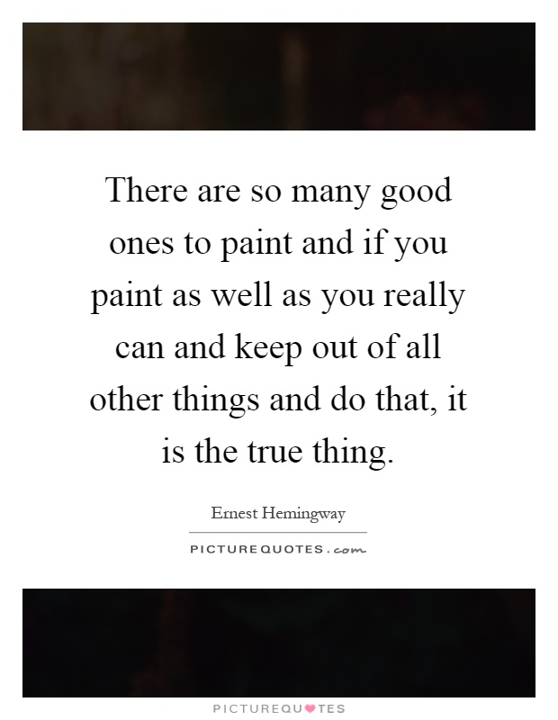 There are so many good ones to paint and if you paint as well as you really can and keep out of all other things and do that, it is the true thing Picture Quote #1