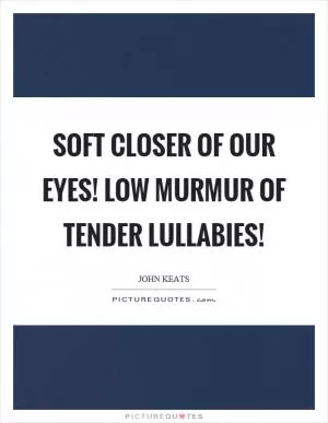 Soft closer of our eyes! Low murmur of tender lullabies! Picture Quote #1