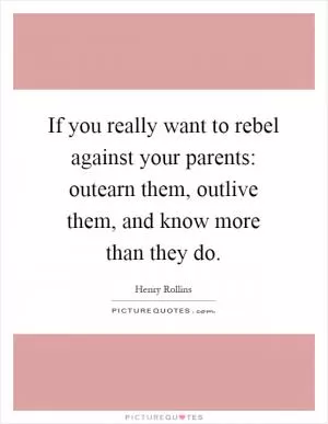 If you really want to rebel against your parents: outearn them, outlive them, and know more than they do Picture Quote #1
