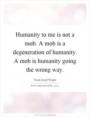 Humanity to me is not a mob. A mob is a degeneration of humanity. A mob is humanity going the wrong way Picture Quote #1