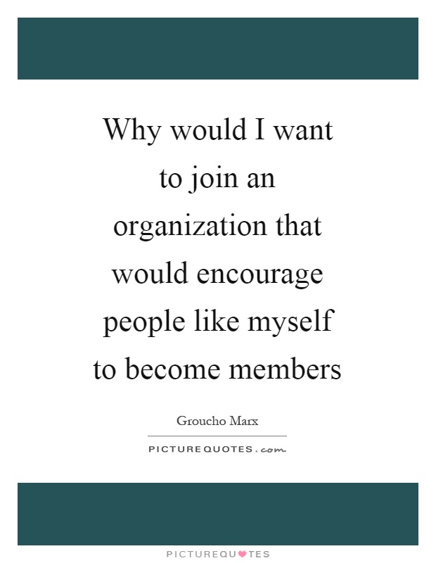 Why would I want to join an organization that would encourage people like myself to become members Picture Quote #1