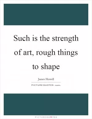 Such is the strength of art, rough things to shape Picture Quote #1