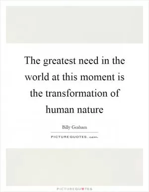 The greatest need in the world at this moment is the transformation of human nature Picture Quote #1