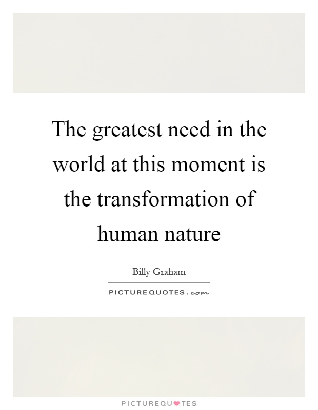 The greatest need in the world at this moment is the transformation of human nature Picture Quote #1