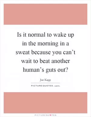 Is it normal to wake up in the morning in a sweat because you can’t wait to beat another human’s guts out? Picture Quote #1