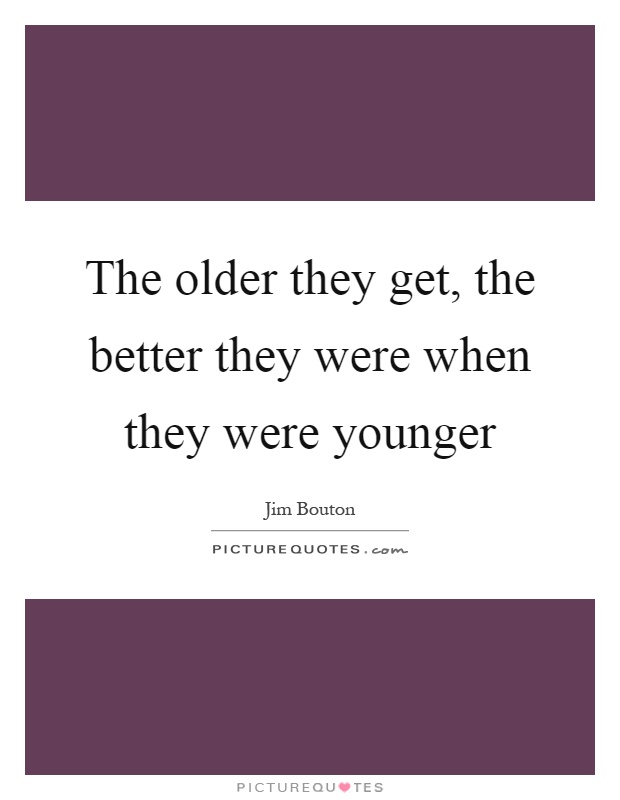 The older they get, the better they were when they were younger Picture Quote #1
