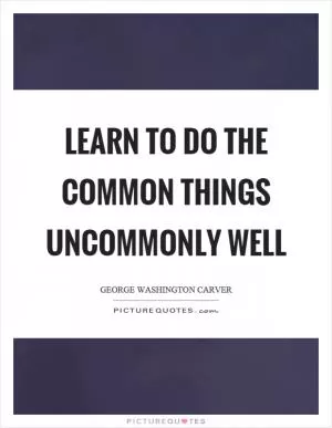 Learn to do the common things uncommonly well Picture Quote #1