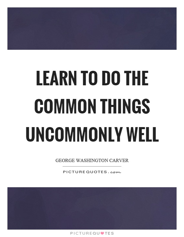 Learn to do the common things uncommonly well Picture Quote #1