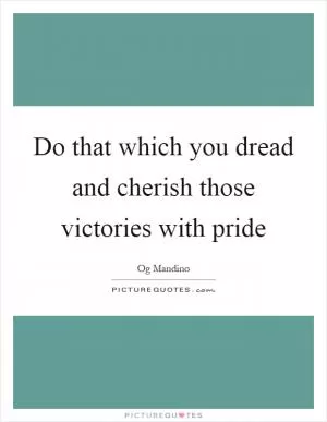 Do that which you dread and cherish those victories with pride Picture Quote #1