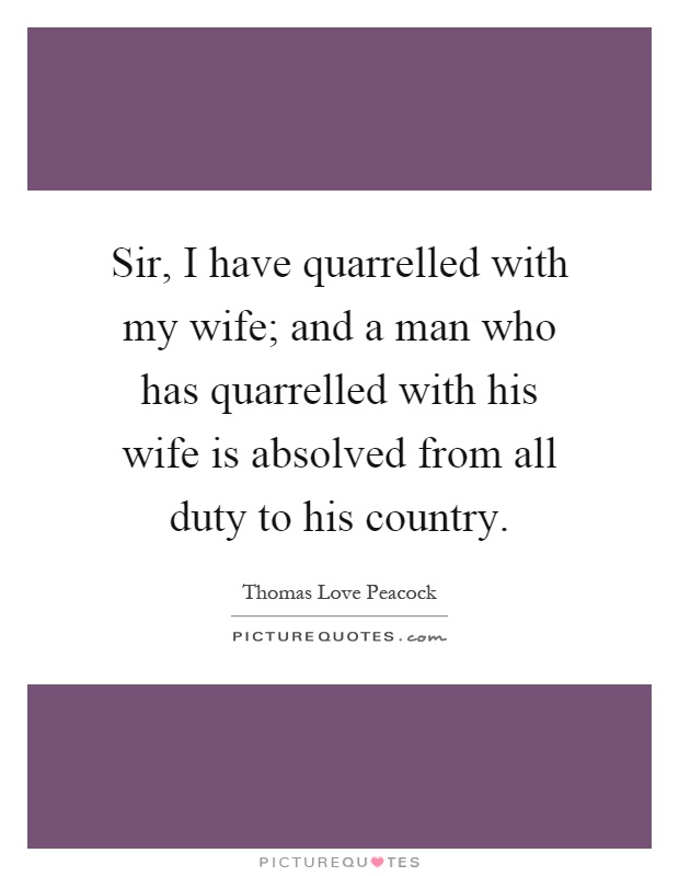 Sir, I have quarrelled with my wife; and a man who has quarrelled with his wife is absolved from all duty to his country Picture Quote #1