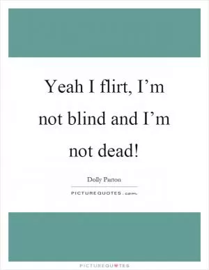 Yeah I flirt, I’m not blind and I’m not dead! Picture Quote #1