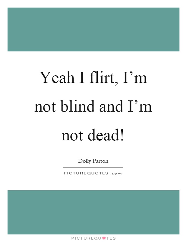 Yeah I flirt, I'm not blind and I'm not dead! Picture Quote #1
