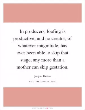 In producers, loafing is productive; and no creator, of whatever magnitude, has ever been able to skip that stage, any more than a mother can skip gestation Picture Quote #1
