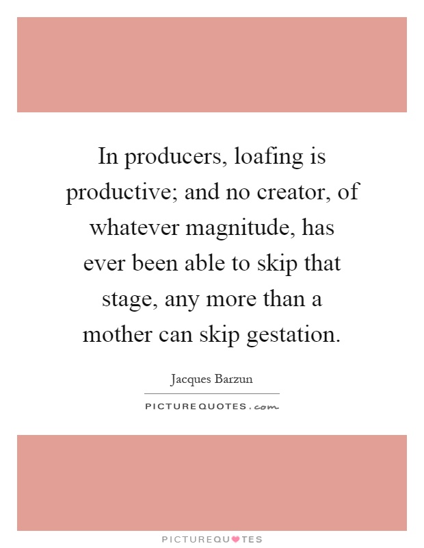 In producers, loafing is productive; and no creator, of whatever magnitude, has ever been able to skip that stage, any more than a mother can skip gestation Picture Quote #1