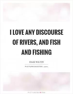 I love any discourse of rivers, and fish and fishing Picture Quote #1
