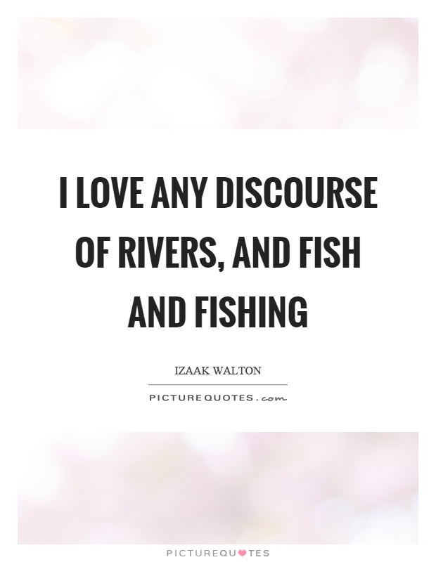 I love any discourse of rivers, and fish and fishing Picture Quote #1