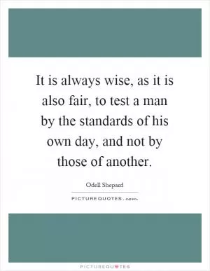 It is always wise, as it is also fair, to test a man by the standards of his own day, and not by those of another Picture Quote #1