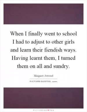 When I finally went to school I had to adjust to other girls and learn their fiendish ways. Having learnt them, I turned them on all and sundry Picture Quote #1