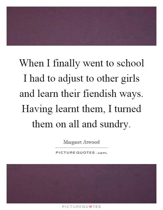 When I finally went to school I had to adjust to other girls and learn their fiendish ways. Having learnt them, I turned them on all and sundry Picture Quote #1