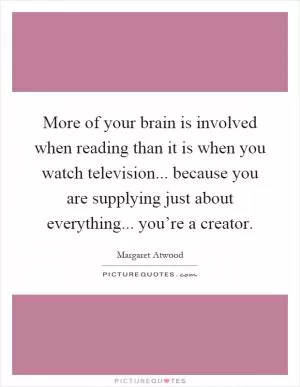 More of your brain is involved when reading than it is when you watch television... because you are supplying just about everything... you’re a creator Picture Quote #1