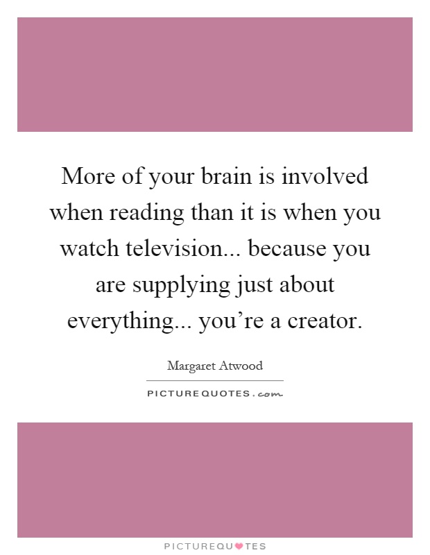 More of your brain is involved when reading than it is when you watch television... because you are supplying just about everything... you're a creator Picture Quote #1