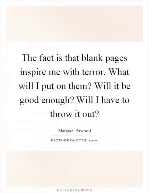 The fact is that blank pages inspire me with terror. What will I put on them? Will it be good enough? Will I have to throw it out? Picture Quote #1