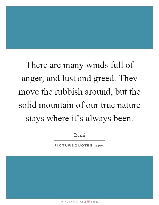 There are many winds full of anger, and lust and greed. They move the rubbish around, but the solid mountain of our true nature stays where it's always been Picture Quote #1