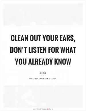 Clean out your ears, don’t listen for what you already know Picture Quote #1