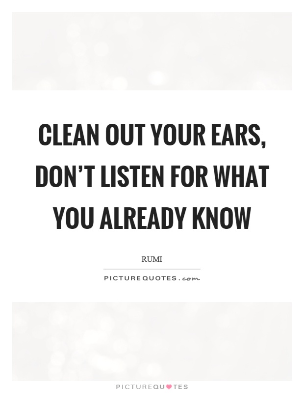 Clean out your ears, don't listen for what you already know Picture Quote #1