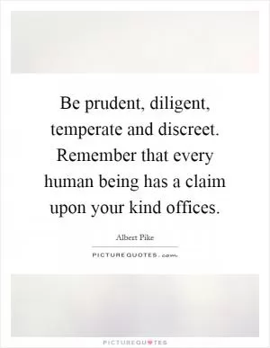 Be prudent, diligent, temperate and discreet. Remember that every human being has a claim upon your kind offices Picture Quote #1