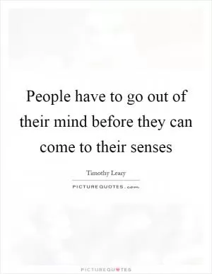 People have to go out of their mind before they can come to their senses Picture Quote #1