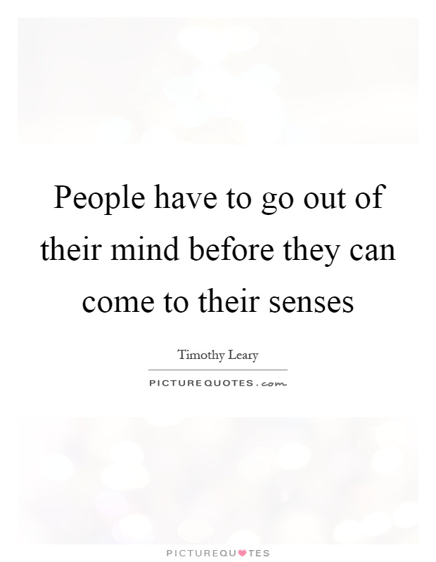 People have to go out of their mind before they can come to their senses Picture Quote #1