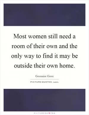 Most women still need a room of their own and the only way to find it may be outside their own home Picture Quote #1