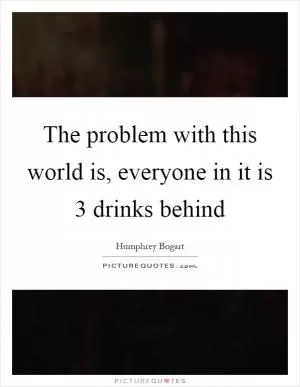 The problem with this world is, everyone in it is 3 drinks behind Picture Quote #1