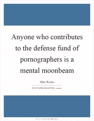Anyone who contributes to the defense fund of pornographers is a mental moonbeam Picture Quote #1