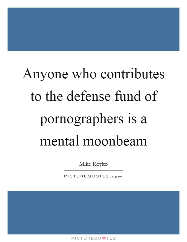 Anyone who contributes to the defense fund of pornographers is a mental moonbeam Picture Quote #1