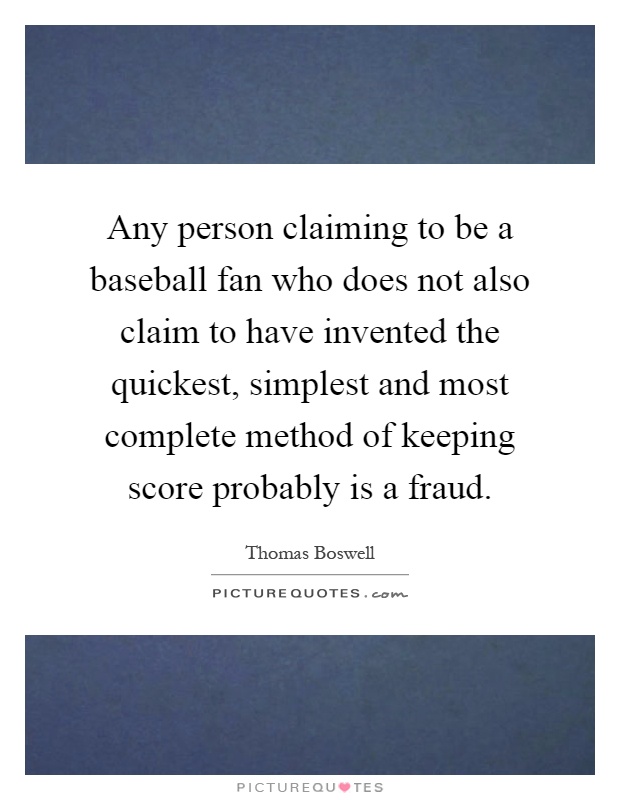 Any person claiming to be a baseball fan who does not also claim to have invented the quickest, simplest and most complete method of keeping score probably is a fraud Picture Quote #1