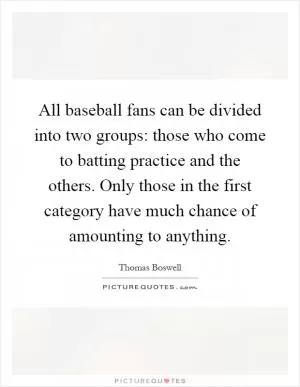 All baseball fans can be divided into two groups: those who come to batting practice and the others. Only those in the first category have much chance of amounting to anything Picture Quote #1