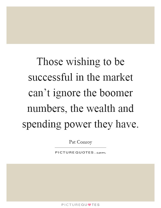 Those wishing to be successful in the market can't ignore the boomer numbers, the wealth and spending power they have Picture Quote #1
