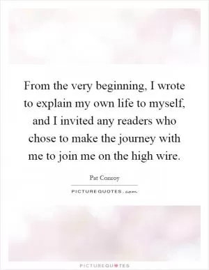 From the very beginning, I wrote to explain my own life to myself, and I invited any readers who chose to make the journey with me to join me on the high wire Picture Quote #1