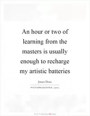 An hour or two of learning from the masters is usually enough to recharge my artistic batteries Picture Quote #1