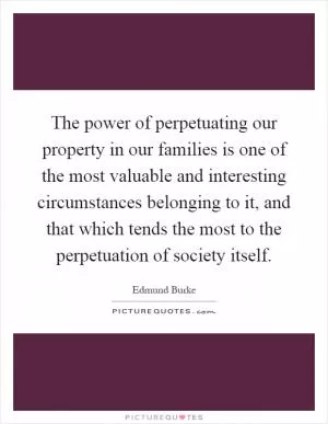 The power of perpetuating our property in our families is one of the most valuable and interesting circumstances belonging to it, and that which tends the most to the perpetuation of society itself Picture Quote #1