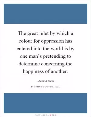 The great inlet by which a colour for oppression has entered into the world is by one man’s pretending to determine concerning the happiness of another Picture Quote #1