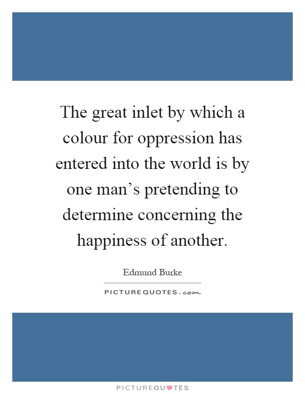 The great inlet by which a colour for oppression has entered into the world is by one man's pretending to determine concerning the happiness of another Picture Quote #1