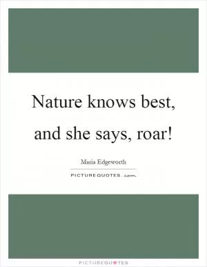 Nature knows best, and she says, roar! Picture Quote #1