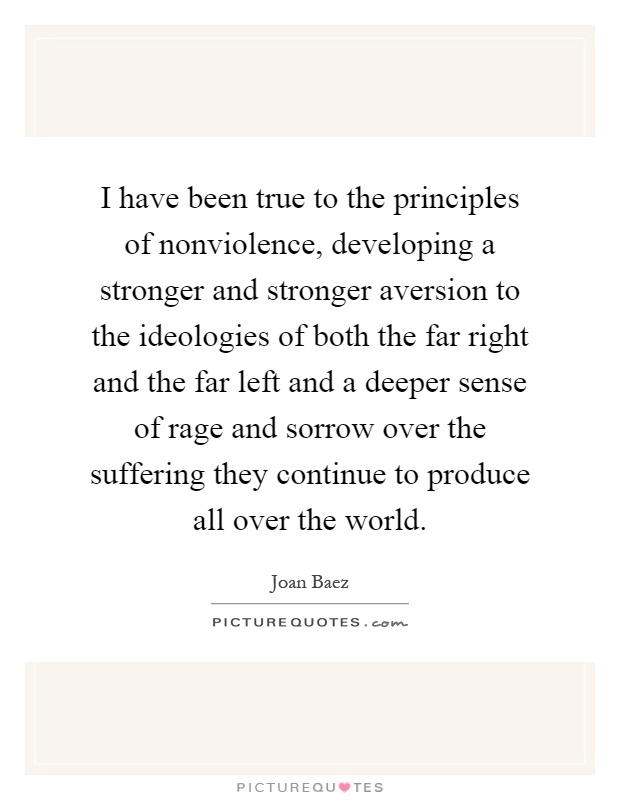 I have been true to the principles of nonviolence, developing a stronger and stronger aversion to the ideologies of both the far right and the far left and a deeper sense of rage and sorrow over the suffering they continue to produce all over the world Picture Quote #1
