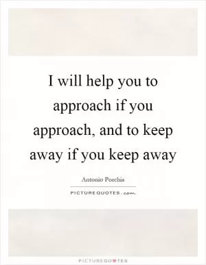 I will help you to approach if you approach, and to keep away if you keep away Picture Quote #1