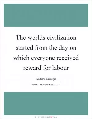 The worlds civilization started from the day on which everyone received reward for labour Picture Quote #1