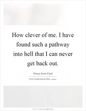 How clever of me. I have found such a pathway into hell that I can never get back out Picture Quote #1
