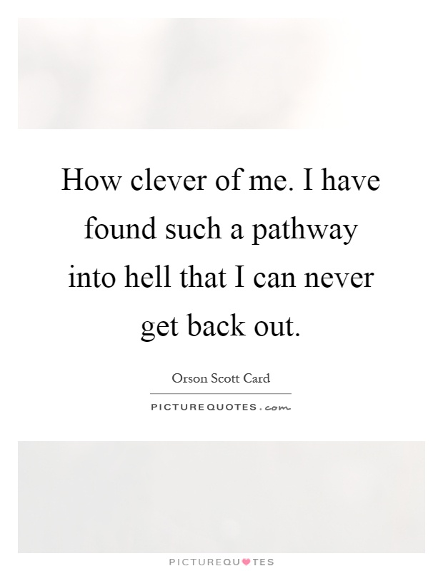 How clever of me. I have found such a pathway into hell that I can never get back out Picture Quote #1